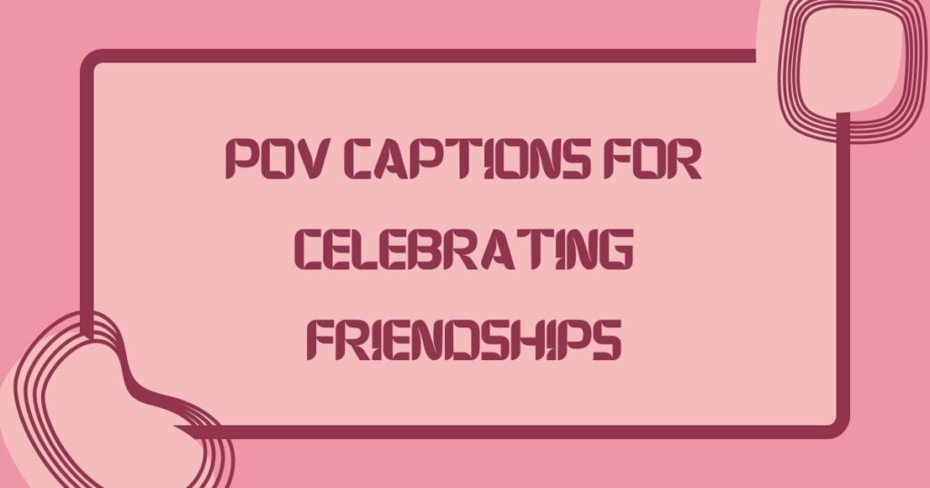 POV Captions for Celebrating Friendships